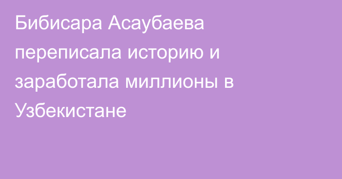 Бибисара Асаубаева переписала историю и заработала миллионы в Узбекистане