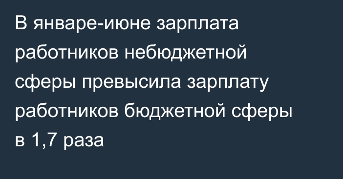 В январе-июне зарплата работников небюджетной сферы превысила зарплату работников бюджетной сферы в 1,7 раза
