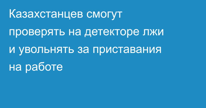 Казахстанцев смогут проверять на детекторе лжи и увольнять за приставания на работе