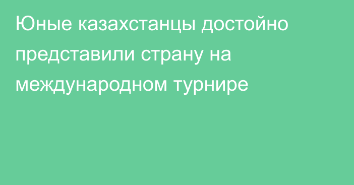 Юные казахстанцы достойно представили страну на международном турнире