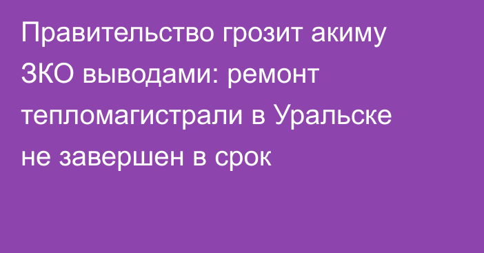 Правительство грозит акиму ЗКО выводами: ремонт тепломагистрали в Уральске не завершен в срок