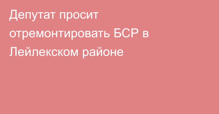 Депутат просит отремонтировать БСР в Лейлекском районе 