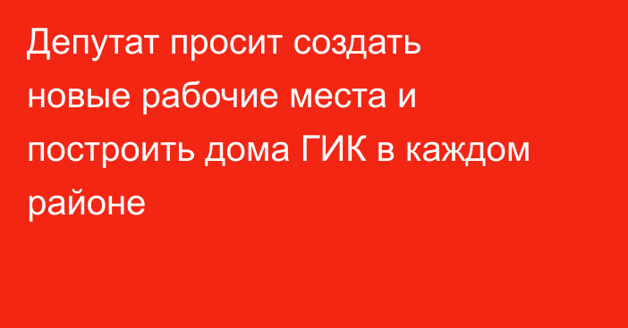 Депутат просит создать новые рабочие места и построить дома ГИК в каждом районе