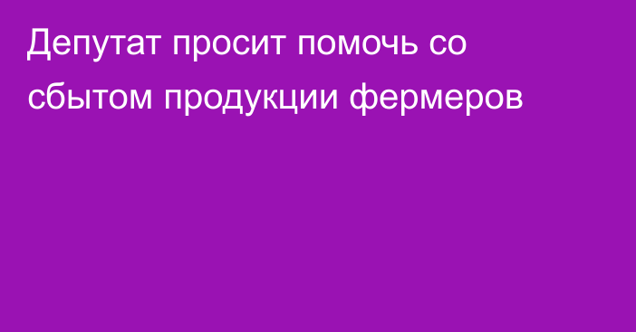 Депутат просит помочь со сбытом продукции фермеров