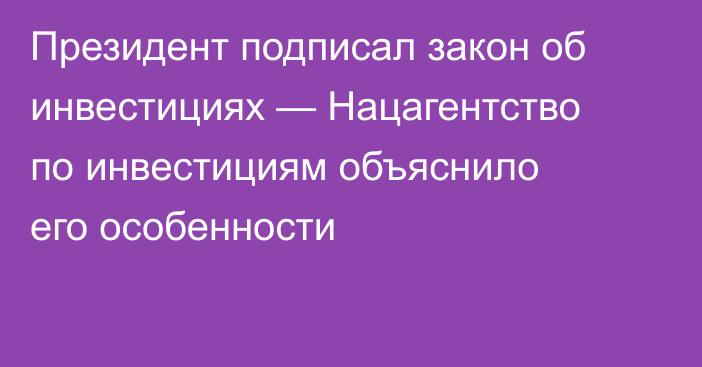 Президент подписал закон об инвестициях — Нацагентство по инвестициям объяснило его особенности
