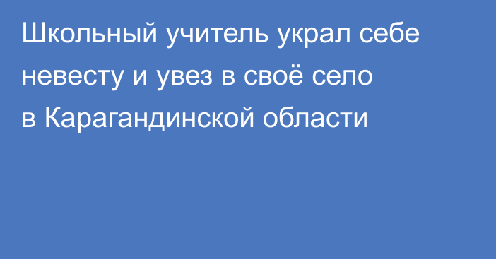 Школьный учитель украл себе невесту и увез в своё село в Карагандинской области