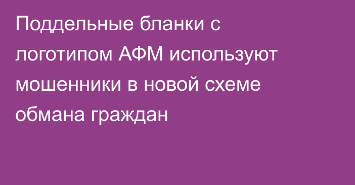 Поддельные бланки с логотипом АФМ используют мошенники в новой схеме обмана граждан