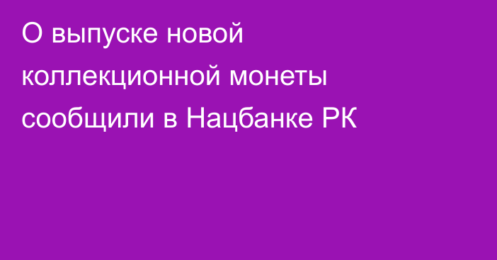 О выпуске новой коллекционной монеты сообщили в Нацбанке РК
