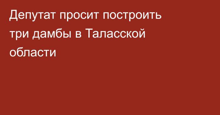 Депутат просит построить три дамбы в Таласской области