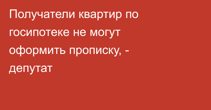 Получатели квартир по госипотеке не могут оформить прописку, - депутат