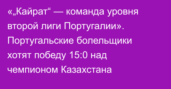 «„Кайрат“ — команда уровня второй лиги Португалии». Португальские болельщики хотят победу 15:0 над чемпионом Казахстана