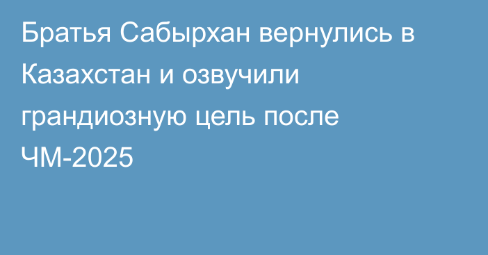 Братья Сабырхан вернулись в Казахстан и озвучили грандиозную цель после ЧМ-2025