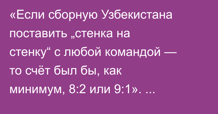 «Если сборную Узбекистана поставить „стенка на стенку“ с любой командой — то счёт был бы, как минимум, 8:2 или 9:1». Тулкин Киличев о ЧМ-2025 и поражении от Казахстана
