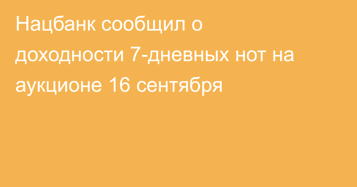 Нацбанк сообщил о доходности 7-дневных нот на аукционе 16 сентября