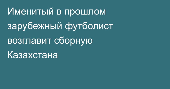 Именитый в прошлом зарубежный футболист возглавит сборную Казахстана