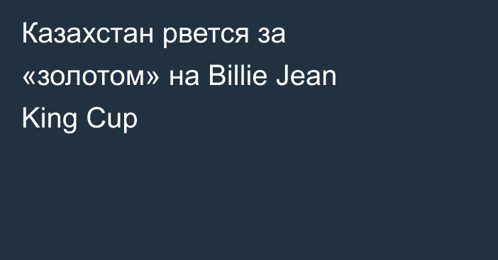 Казахстан рвется за «золотом» на Billie Jean King Cup