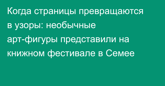 Когда страницы превращаются в узоры: необычные арт-фигуры представили на книжном фестивале в Семее