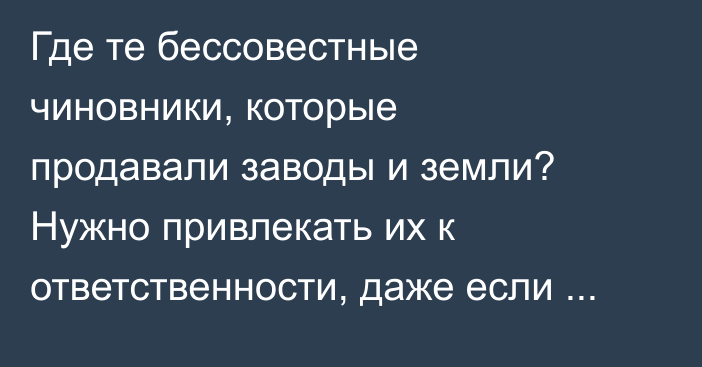 Где те бессовестные чиновники, которые продавали заводы и земли? Нужно привлекать их к ответственности, даже если им 80–90 лет, - депутат