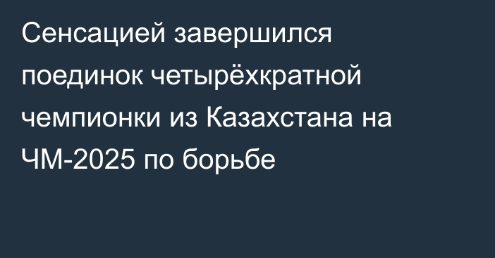 Сенсацией завершился поединок четырёхкратной чемпионки из Казахстана на ЧМ-2025 по борьбе
