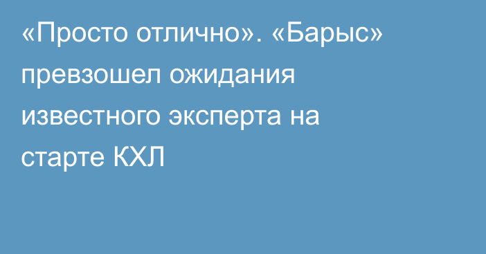 «Просто отлично». «Барыс» превзошел ожидания известного эксперта на старте КХЛ