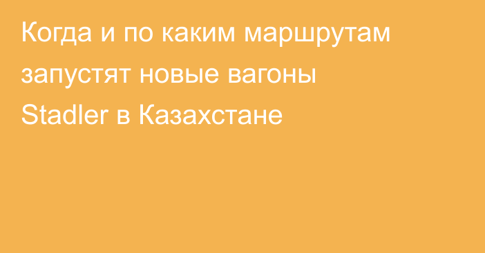 Когда и по каким маршрутам запустят новые вагоны Stadler в Казахстане