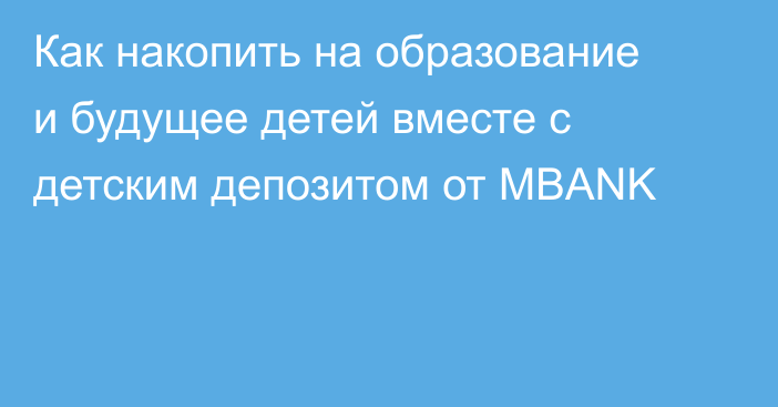 Как накопить на образование и будущее детей вместе с детским депозитом от MBANK