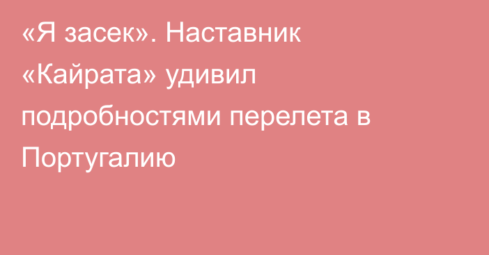 «Я засек». Наставник «Кайрата» удивил подробностями перелета в Португалию