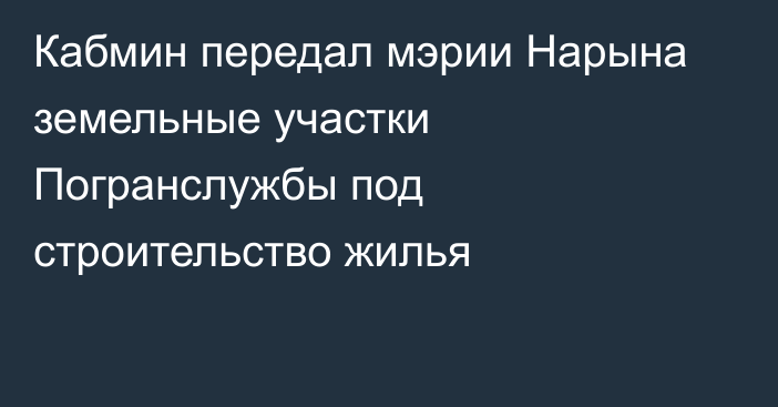 Кабмин передал мэрии Нарына земельные участки Погранслужбы под строительство жилья