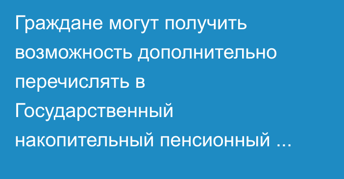 Граждане могут получить возможность дополнительно перечислять в Государственный накопительный пенсионный фонд от 2% среднемесячной зарплаты
