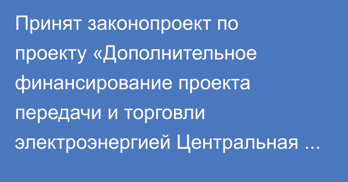 Принят законопроект по проекту «Дополнительное финансирование проекта передачи и торговли электроэнергией Центральная Азия – Южная Азия «CASA-1000» в первом чтении