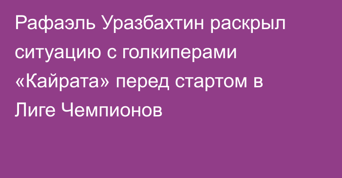 Рафаэль Уразбахтин раскрыл ситуацию с голкиперами «Кайрата» перед стартом в Лиге Чемпионов