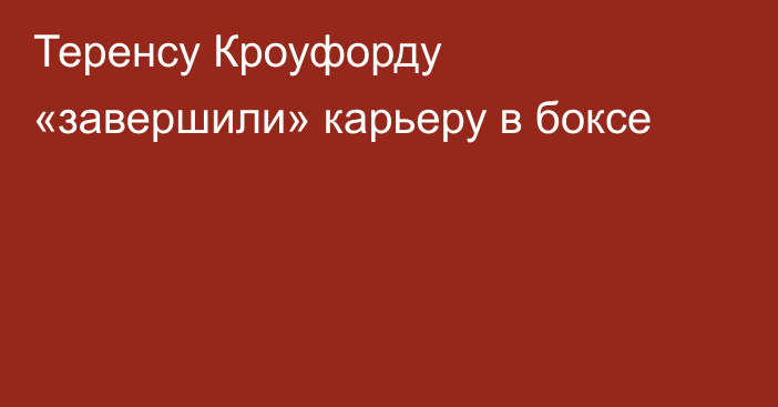 Теренсу Кроуфорду «завершили» карьеру в боксе