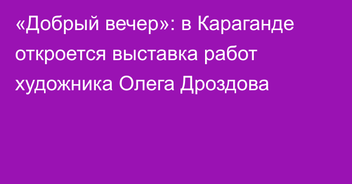 «Добрый вечер»: в Караганде откроется выставка работ художника Олега Дроздова