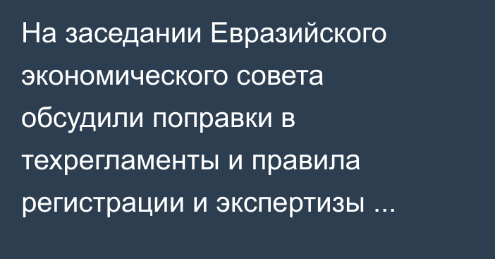 На заседании Евразийского экономического совета обсудили поправки в техрегламенты и правила регистрации и экспертизы лекарственных средств
