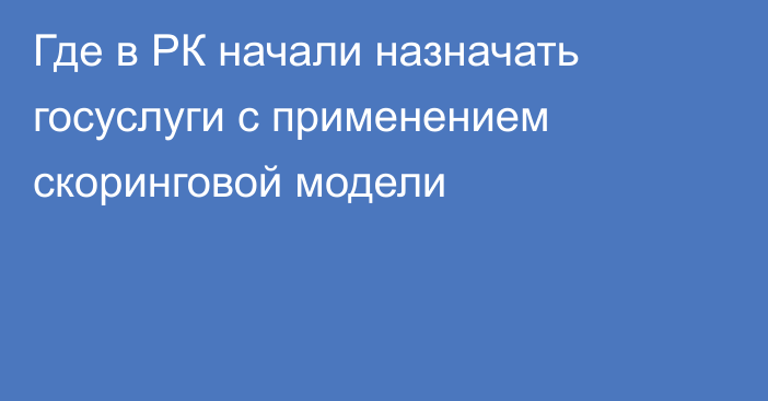 Где в РК начали назначать госуслуги с применением скоринговой модели