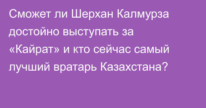 Сможет ли Шерхан Калмурза достойно выступать за «Кайрат» и кто сейчас самый лучший вратарь Казахстана?