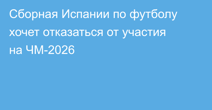 Сборная Испании по футболу хочет отказаться от участия на ЧМ-2026