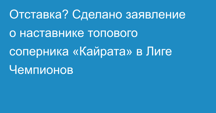 Отставка? Сделано заявление о наставнике топового соперника «Кайрата» в Лиге Чемпионов