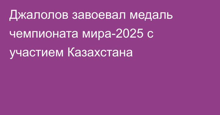 Джалолов завоевал медаль чемпионата мира-2025 с участием Казахстана