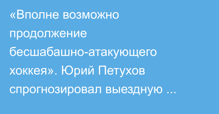 «Вполне возможно продолжение бесшабашно-атакующего хоккея». Юрий Петухов спрогнозировал выездную серию игр «Барыса» и оценил работу Михаила Кравца