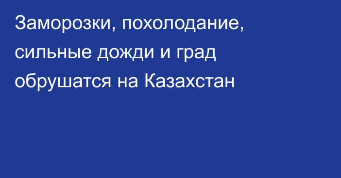 Заморозки, похолодание, сильные дожди и град обрушатся на Казахстан
