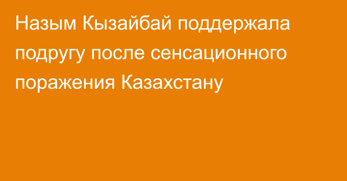 Назым Кызайбай поддержала подругу после сенсационного поражения Казахстану