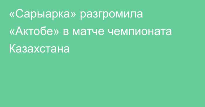 «Сарыарка» разгромила «Актобе» в матче чемпионата Казахстана