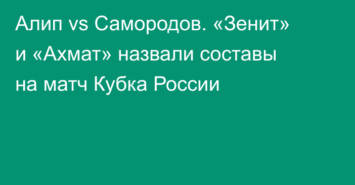 Алип vs Самородов. «Зенит» и «Ахмат» назвали составы на матч Кубка России