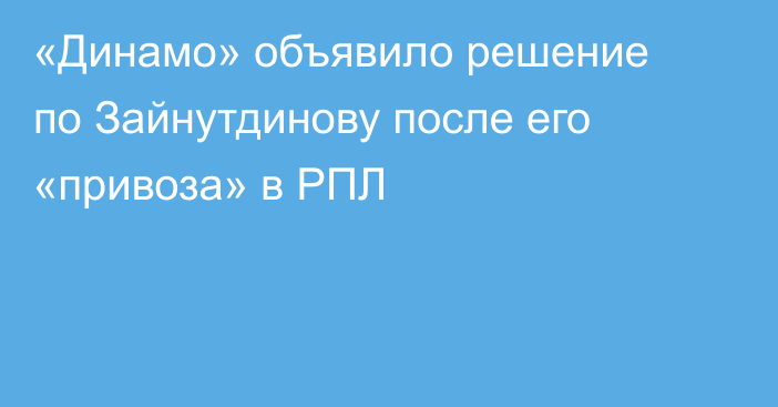 «Динамо» объявило решение по Зайнутдинову после его «привоза» в РПЛ