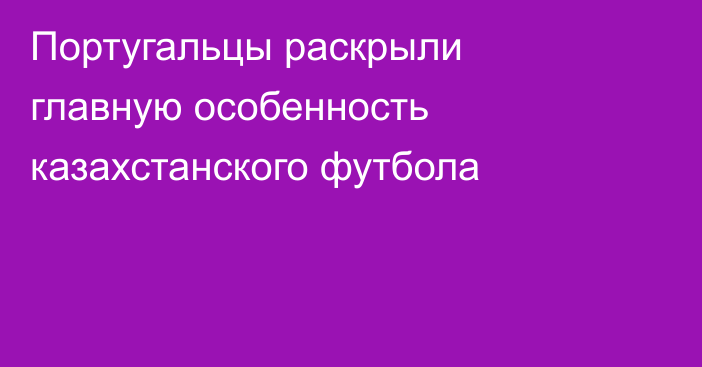 Португальцы раскрыли главную особенность казахстанского футбола