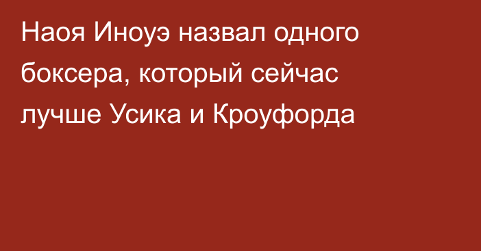 Наоя Иноуэ назвал одного боксера, который сейчас лучше Усика и Кроуфорда
