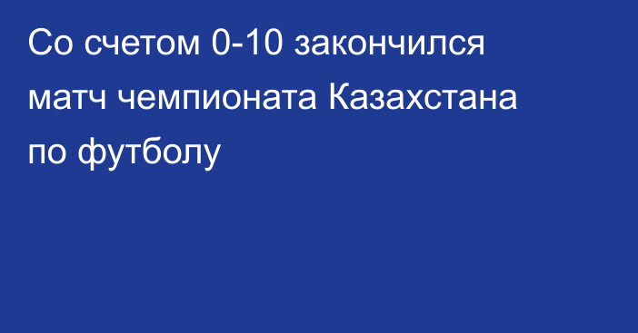 Со счетом 0-10 закончился матч чемпионата Казахстана по футболу