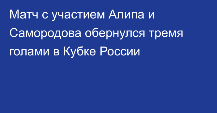 Матч с участием Алипа и Самородова обернулся тремя голами в Кубке России