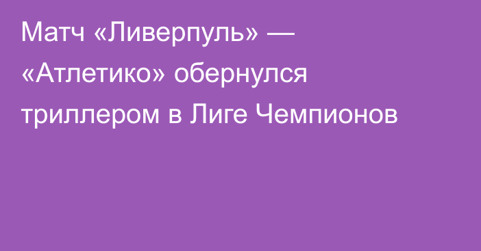 Матч «Ливерпуль» — «Атлетико» обернулся триллером в Лиге Чемпионов